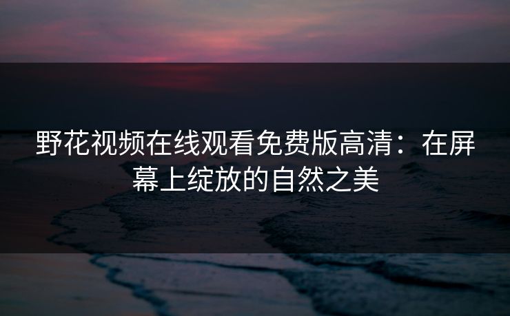 野花视频在线观看免费版高清：在屏幕上绽放的自然之美