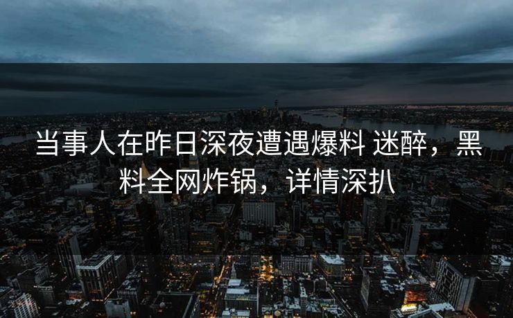 当事人在昨日深夜遭遇爆料 迷醉，黑料全网炸锅，详情深扒