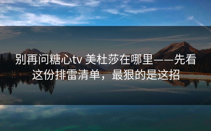 别再问糖心tv 美杜莎在哪里——先看这份排雷清单，最狠的是这招