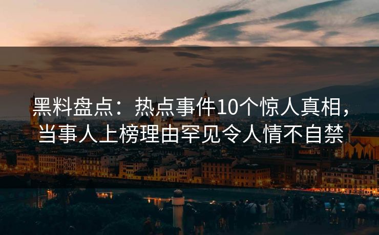 黑料盘点：热点事件10个惊人真相，当事人上榜理由罕见令人情不自禁