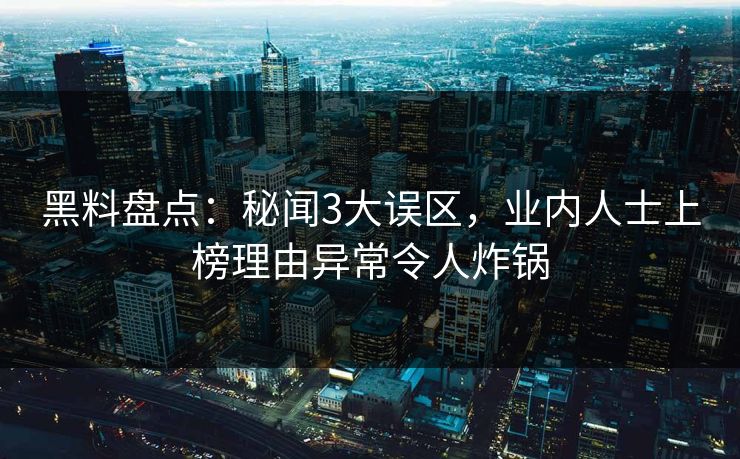 黑料盘点：秘闻3大误区，业内人士上榜理由异常令人炸锅