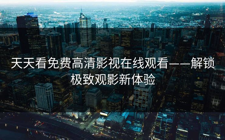 天天看免费高清影视在线观看——解锁极致观影新体验