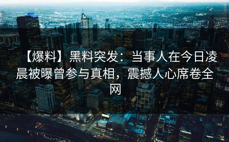 【爆料】黑料突发：当事人在今日凌晨被曝曾参与真相，震撼人心席卷全网