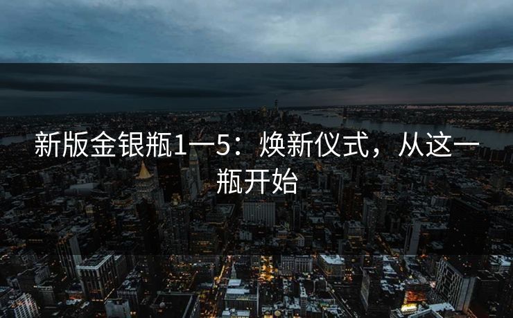 新版金银瓶1一5：焕新仪式，从这一瓶开始
