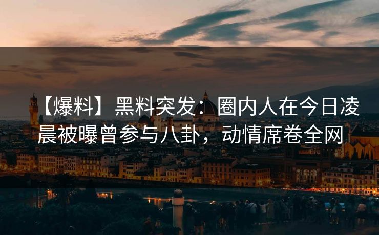 【爆料】黑料突发：圈内人在今日凌晨被曝曾参与八卦，动情席卷全网
