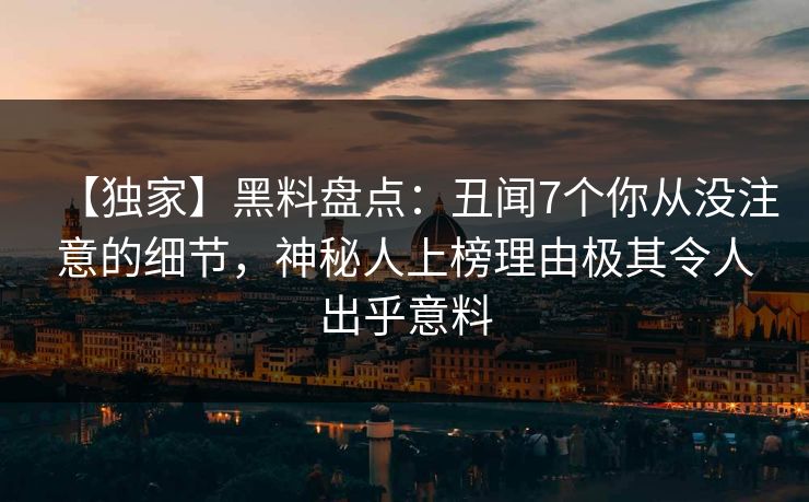 【独家】黑料盘点：丑闻7个你从没注意的细节，神秘人上榜理由极其令人出乎意料