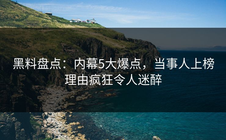 黑料盘点：内幕5大爆点，当事人上榜理由疯狂令人迷醉