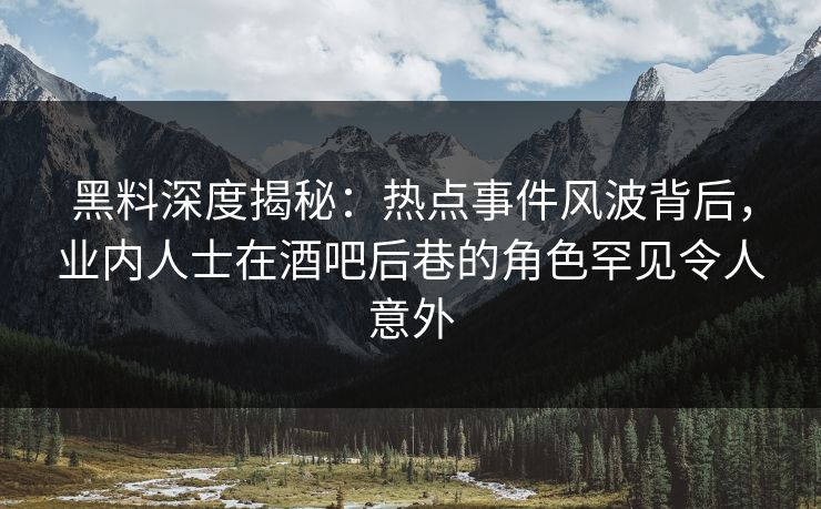 黑料深度揭秘：热点事件风波背后，业内人士在酒吧后巷的角色罕见令人意外