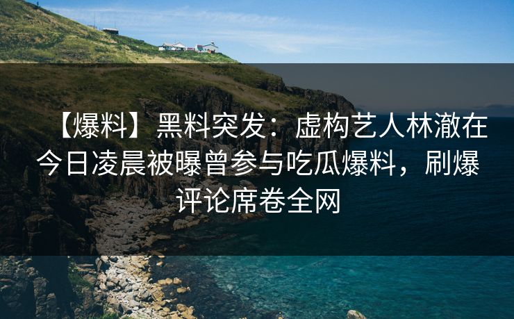 【爆料】黑料突发：虚构艺人林澈在今日凌晨被曝曾参与吃瓜爆料，刷爆评论席卷全网