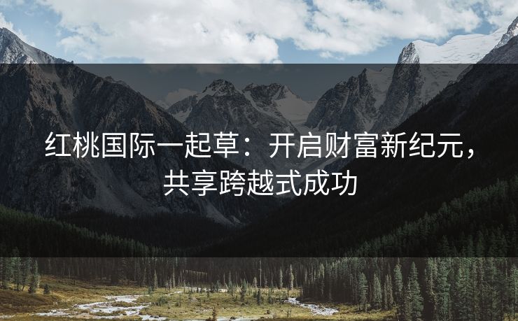 红桃国际一起草：开启财富新纪元，共享跨越式成功