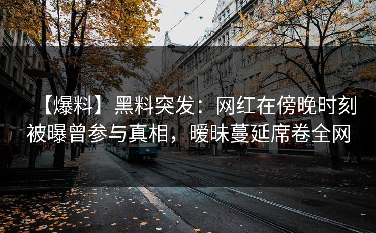 【爆料】黑料突发：网红在傍晚时刻被曝曾参与真相，暧昧蔓延席卷全网
