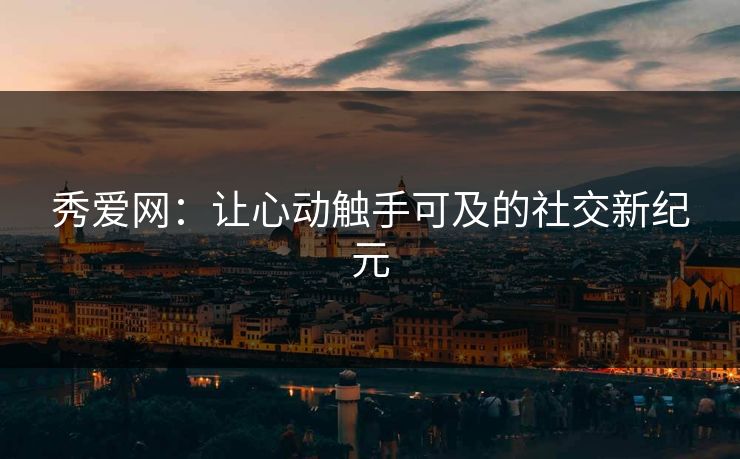 秀爱网：让心动触手可及的社交新纪元