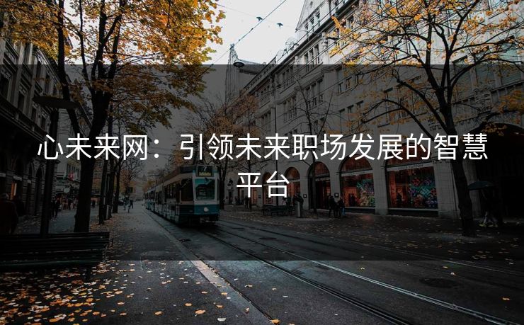 心未来网：引领未来职场发展的智慧平台