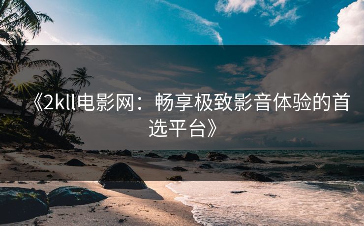 《2kll电影网：畅享极致影音体验的首选平台》