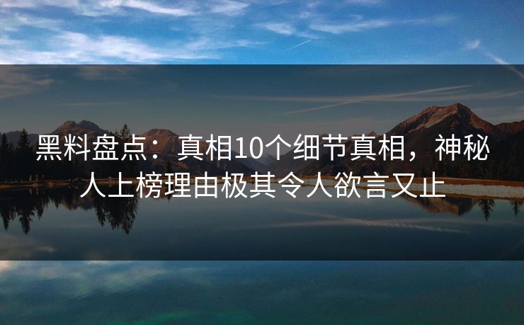 黑料盘点：真相10个细节真相，神秘人上榜理由极其令人欲言又止