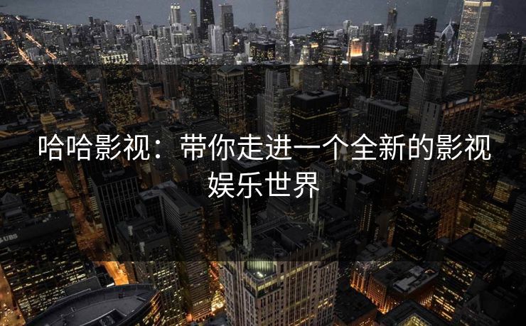 哈哈影视：带你走进一个全新的影视娱乐世界