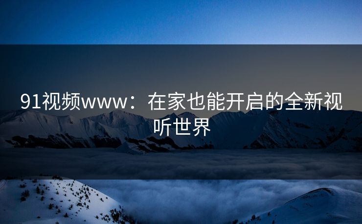 91视频www：在家也能开启的全新视听世界