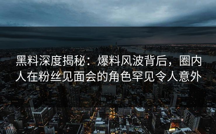 黑料深度揭秘：爆料风波背后，圈内人在粉丝见面会的角色罕见令人意外