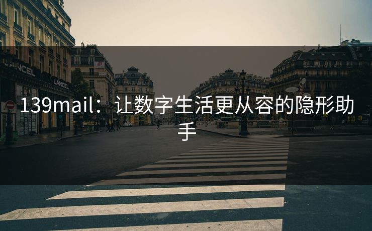 139mail：让数字生活更从容的隐形助手