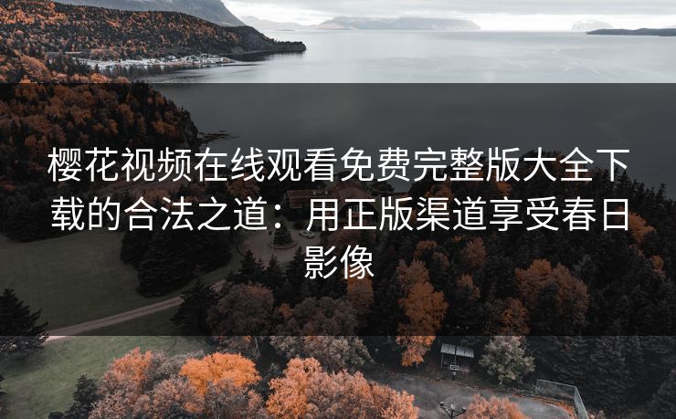 樱花视频在线观看免费完整版大全下载的合法之道：用正版渠道享受春日影像