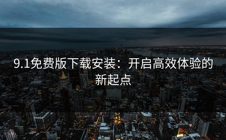 9.1免费版下载安装：开启高效体验的新起点