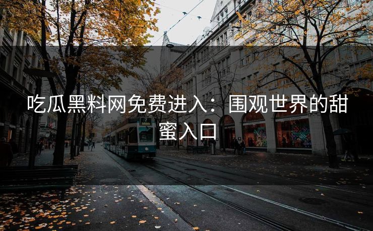 吃瓜黑料网免费进入：围观世界的甜蜜入口