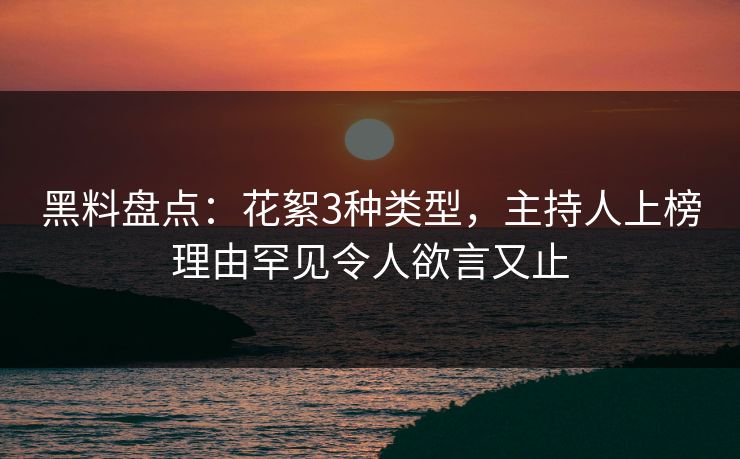 黑料盘点：花絮3种类型，主持人上榜理由罕见令人欲言又止