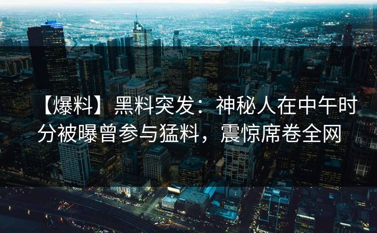 【爆料】黑料突发：神秘人在中午时分被曝曾参与猛料，震惊席卷全网