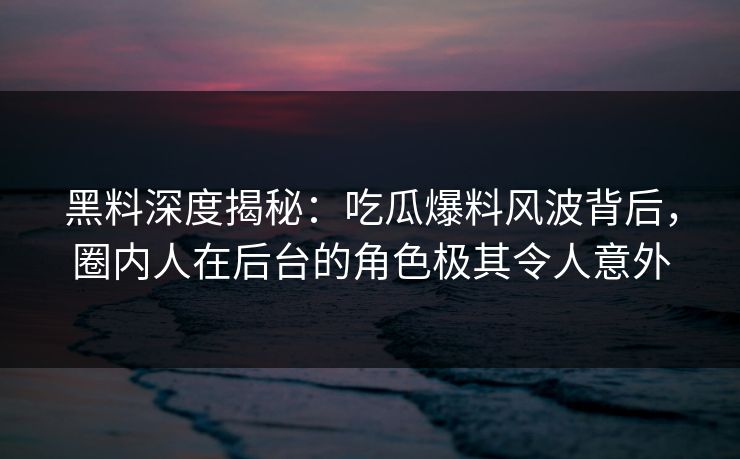 黑料深度揭秘：吃瓜爆料风波背后，圈内人在后台的角色极其令人意外