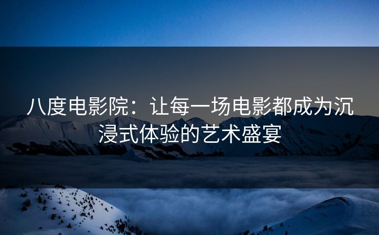 八度电影院：让每一场电影都成为沉浸式体验的艺术盛宴