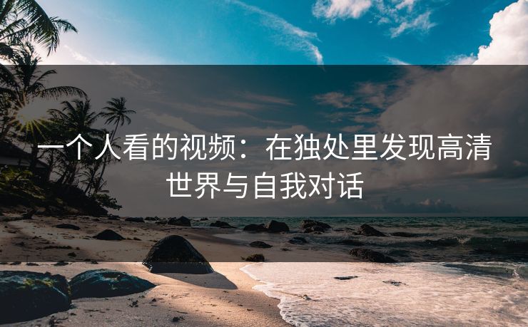 一个人看的视频：在独处里发现高清世界与自我对话