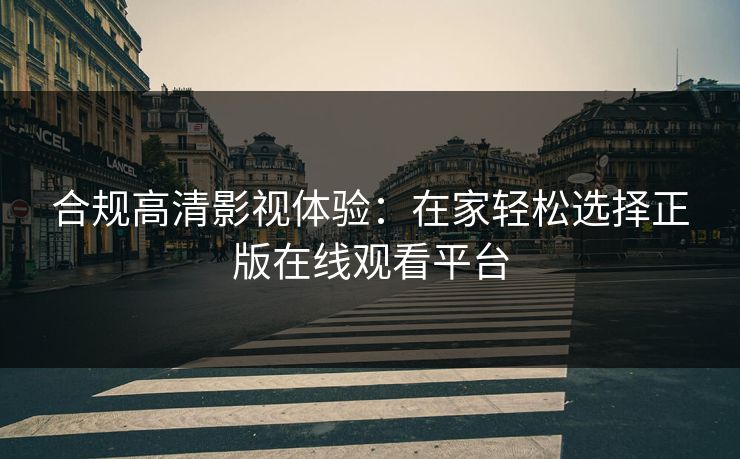 合规高清影视体验：在家轻松选择正版在线观看平台