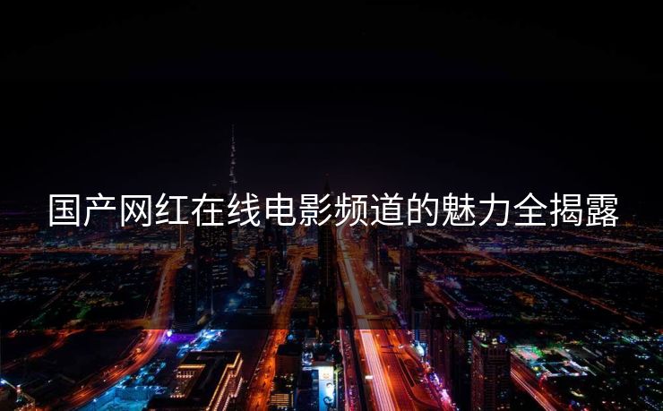 国产网红在线电影频道的魅力全揭露
