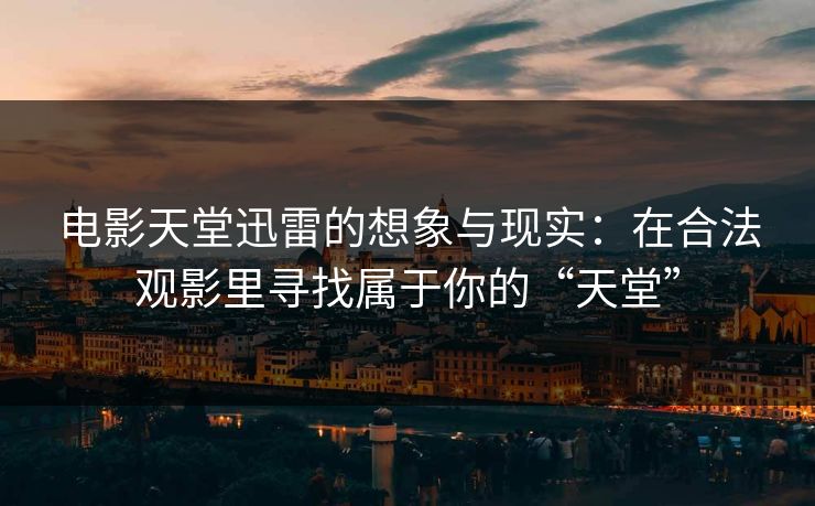 电影天堂迅雷的想象与现实：在合法观影里寻找属于你的“天堂”