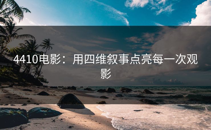 4410电影：用四维叙事点亮每一次观影