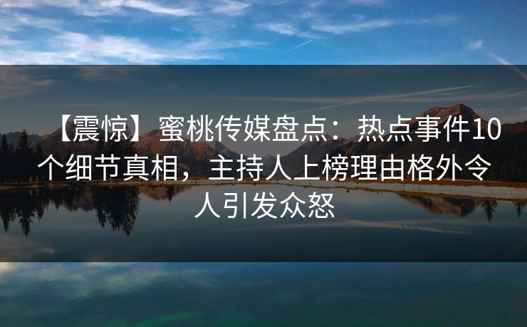 【震惊】蜜桃传媒盘点：热点事件10个细节真相，主持人上榜理由格外令人引发众怒