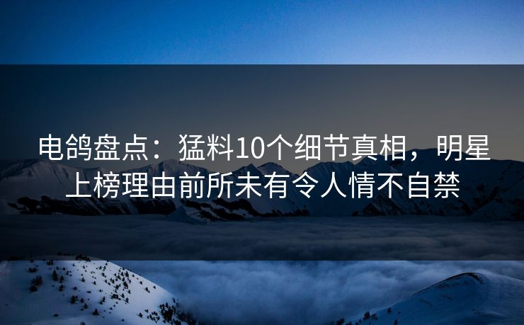 电鸽盘点：猛料10个细节真相，明星上榜理由前所未有令人情不自禁