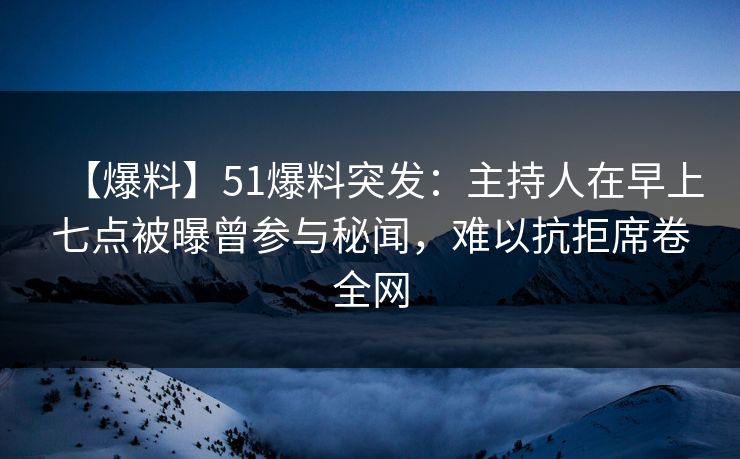 【爆料】51爆料突发：主持人在早上七点被曝曾参与秘闻，难以抗拒席卷全网