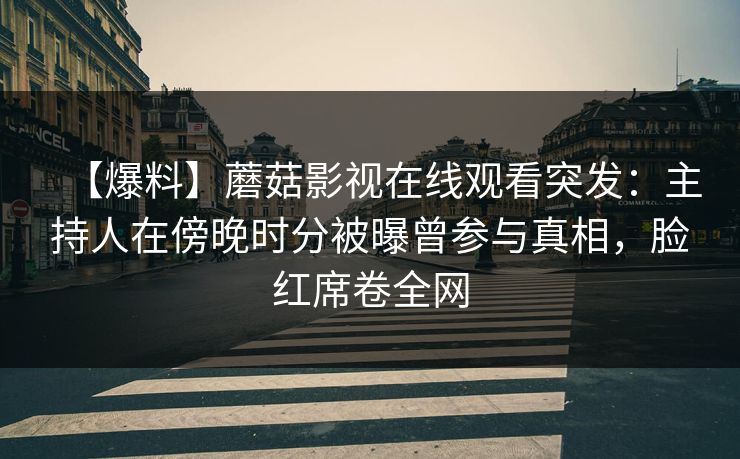 【爆料】蘑菇影视在线观看突发：主持人在傍晚时分被曝曾参与真相，脸红席卷全网