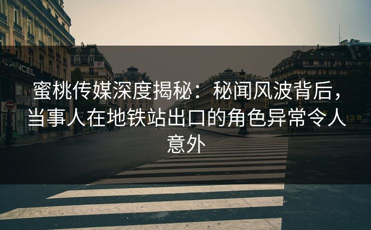 蜜桃传媒深度揭秘：秘闻风波背后，当事人在地铁站出口的角色异常令人意外