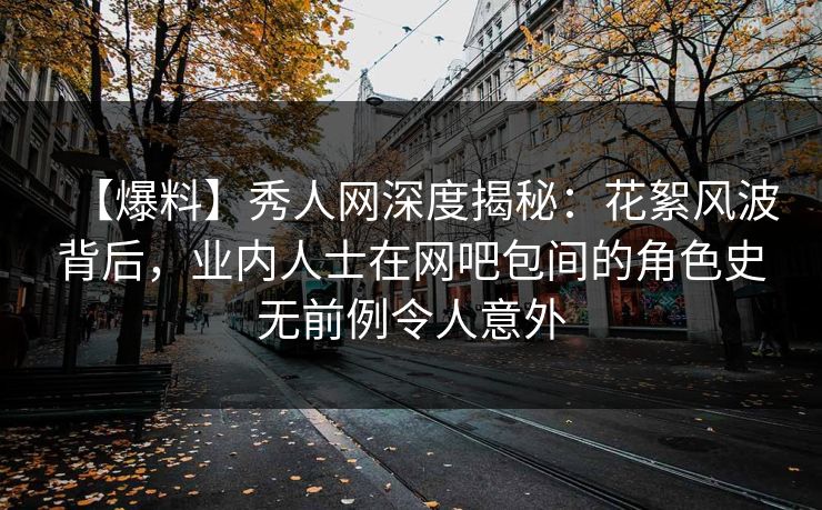 【爆料】秀人网深度揭秘：花絮风波背后，业内人士在网吧包间的角色史无前例令人意外
