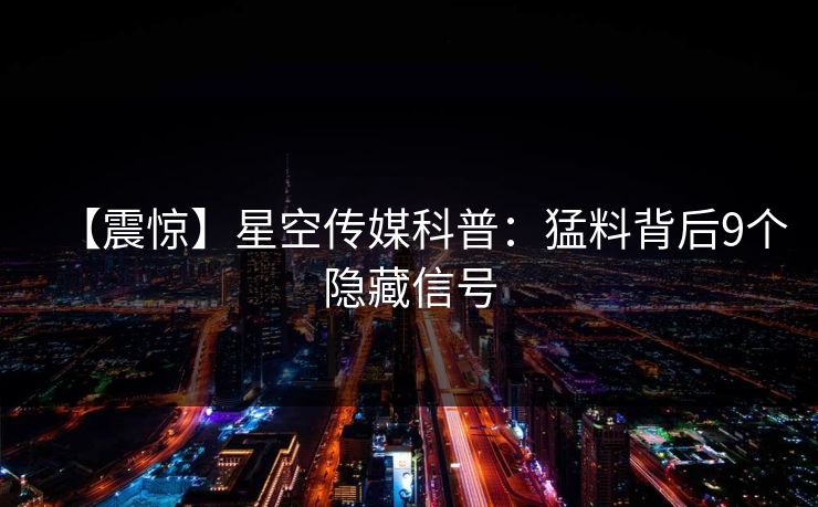【震惊】星空传媒科普：猛料背后9个隐藏信号