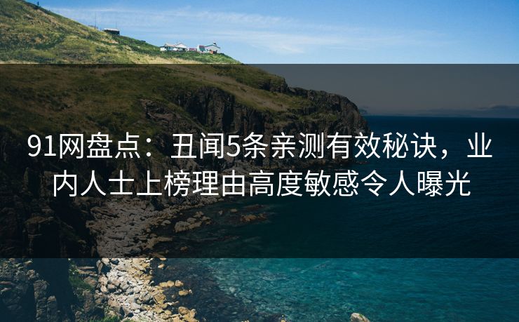 91网盘点：丑闻5条亲测有效秘诀，业内人士上榜理由高度敏感令人曝光