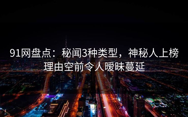 91网盘点：秘闻3种类型，神秘人上榜理由空前令人暧昧蔓延