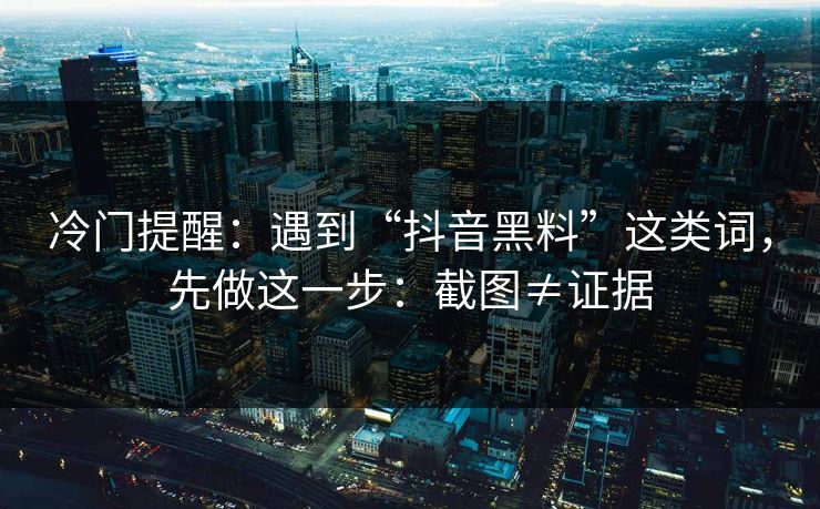 冷门提醒：遇到“抖音黑料”这类词，先做这一步：截图≠证据