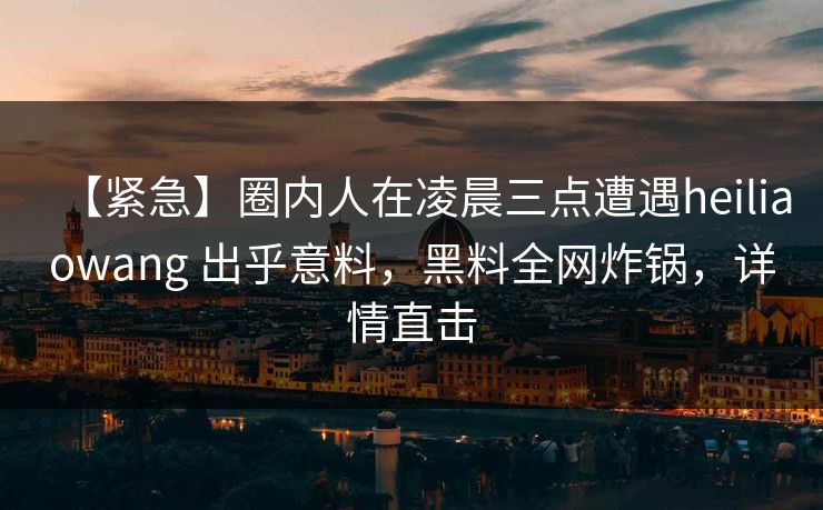 【紧急】圈内人在凌晨三点遭遇heiliaowang 出乎意料，黑料全网炸锅，详情直击
