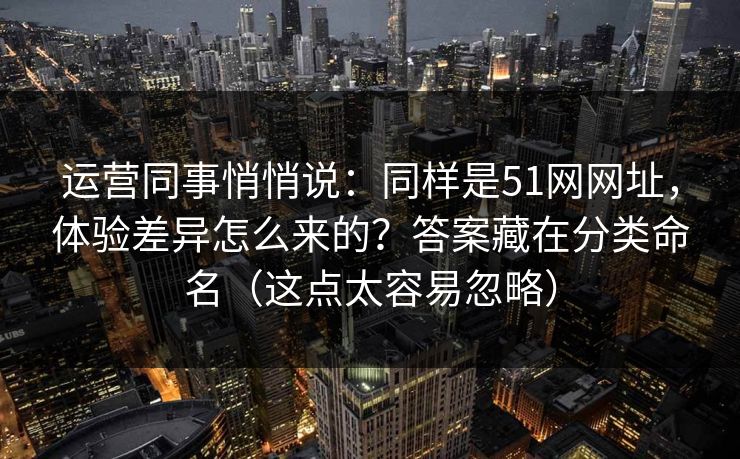 运营同事悄悄说：同样是51网网址，体验差异怎么来的？答案藏在分类命名（这点太容易忽略）