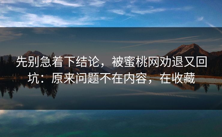 先别急着下结论，被蜜桃网劝退又回坑：原来问题不在内容，在收藏