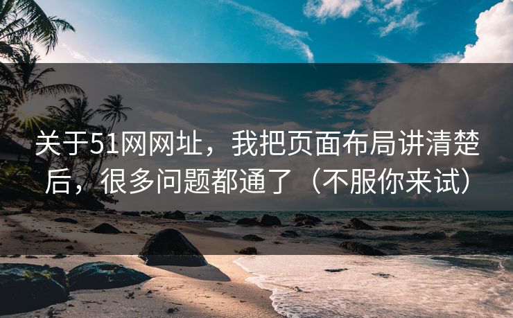 关于51网网址，我把页面布局讲清楚后，很多问题都通了（不服你来试）