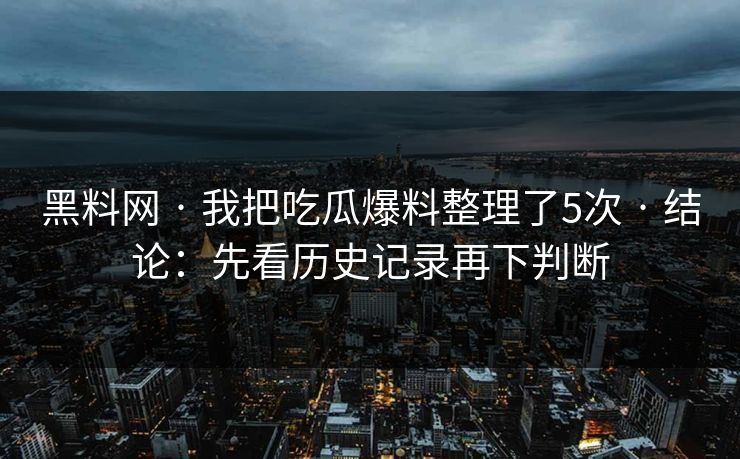 黑料网 · 我把吃瓜爆料整理了5次 · 结论：先看历史记录再下判断